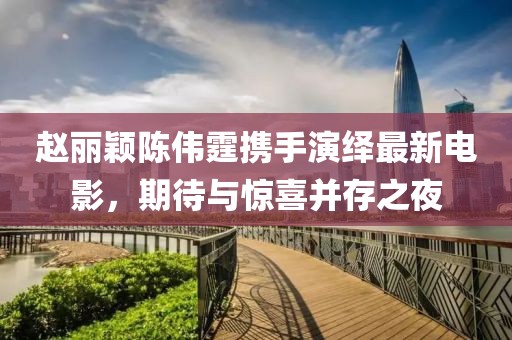 趙麗穎陳偉霆攜手演繹最新電影，期待與驚喜并存之夜