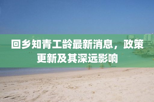 回鄉(xiāng)知青工齡最新消息，政策更新及其深遠(yuǎn)影響