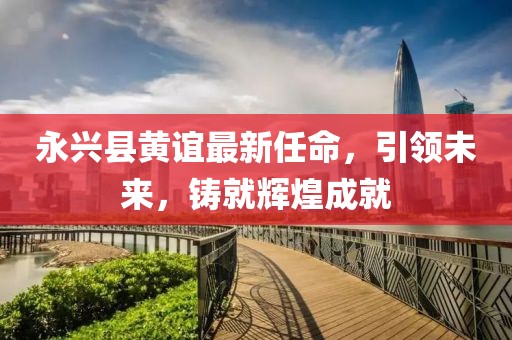 永興縣黃誼最新任命，引領未來，鑄就輝煌成就
