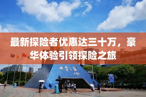 最新探險(xiǎn)者優(yōu)惠達(dá)三十萬(wàn)，豪華體驗(yàn)引領(lǐng)探險(xiǎn)之旅