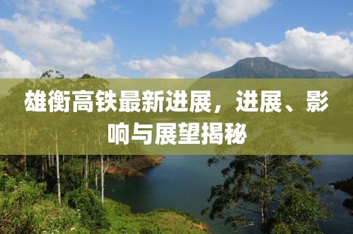 雄衡高鐵最新進(jìn)展，進(jìn)展、影響與展望揭秘
