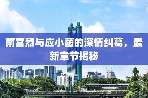 南宮烈與應小菡的深情糾葛，最新章節(jié)揭秘