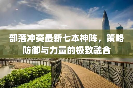 部落沖突最新七本神陣，策略防御與力量的極致融合