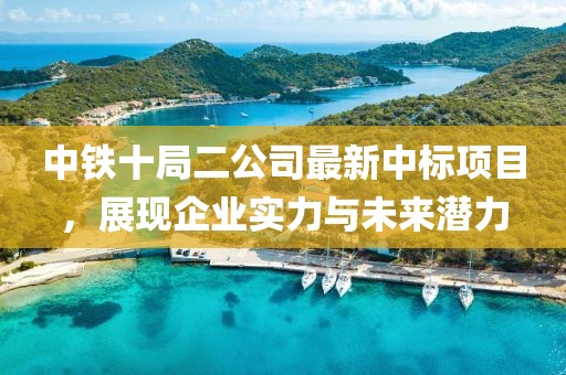 中鐵十局二公司最新中標項目，展現(xiàn)企業(yè)實力與未來潛力