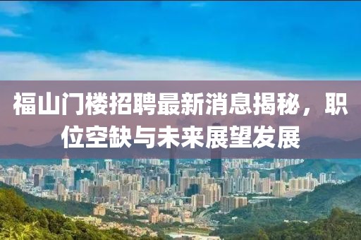 福山門樓招聘最新消息揭秘，職位空缺與未來展望發(fā)展