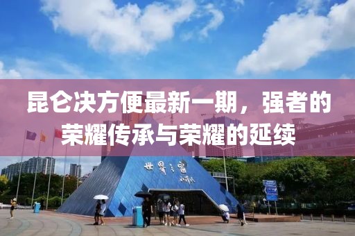 昆侖決方便最新一期，強(qiáng)者的榮耀傳承與榮耀的延續(xù)