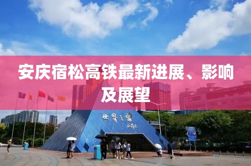 安慶宿松高鐵最新進(jìn)展、影響及展望