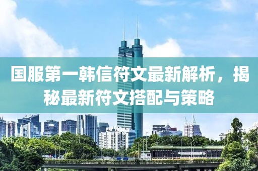 國服第一韓信符文最新解析，揭秘最新符文搭配與策略