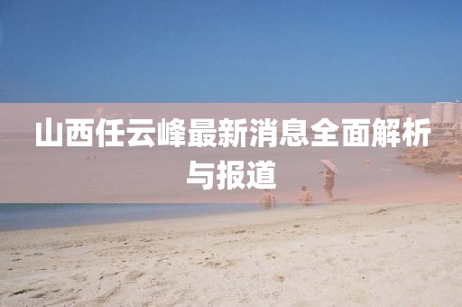 山西任云峰最新消息全面解析與報(bào)道