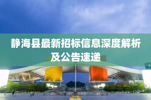 靜?？h最新招標信息深度解析及公告速遞