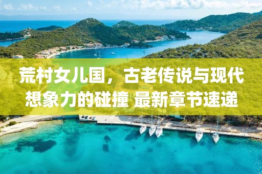 荒村女兒國(guó)，古老傳說與現(xiàn)代想象力的碰撞 最新章節(jié)速遞