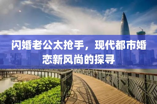 閃婚老公太搶手，現(xiàn)代都市婚戀新風尚的探尋
