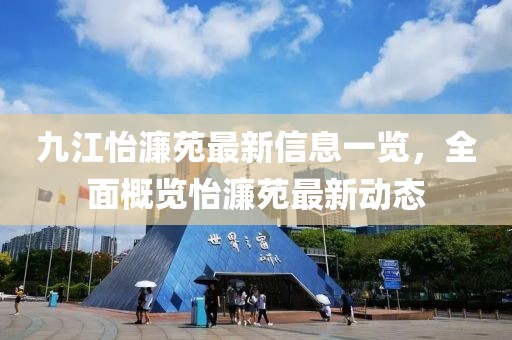 九江怡濂苑最新信息一覽，全面概覽怡濂苑最新動態(tài)