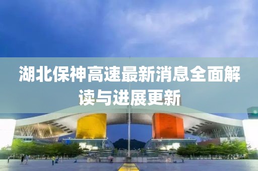 湖北保神高速最新消息全面解讀與進(jìn)展更新