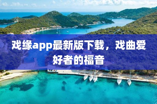 戲緣app最新版下載，戲曲愛好者的福音