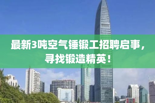 最新3噸空氣錘鍛工招聘啟事，尋找鍛造精英！