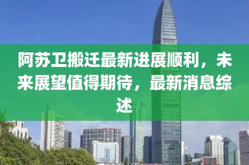 阿蘇衛(wèi)搬遷最新進(jìn)展順利，未來展望值得期待，最新消息綜述