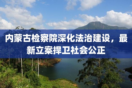 內(nèi)蒙古檢察院深化法治建設(shè)，最新立案捍衛(wèi)社會(huì)公正