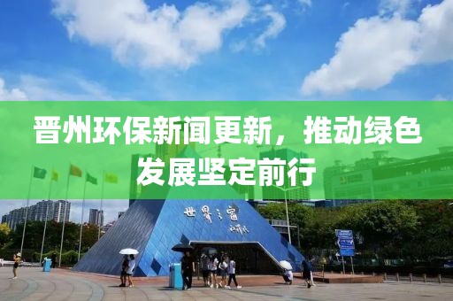 晉州環(huán)保新聞更新，推動(dòng)綠色發(fā)展堅(jiān)定前行