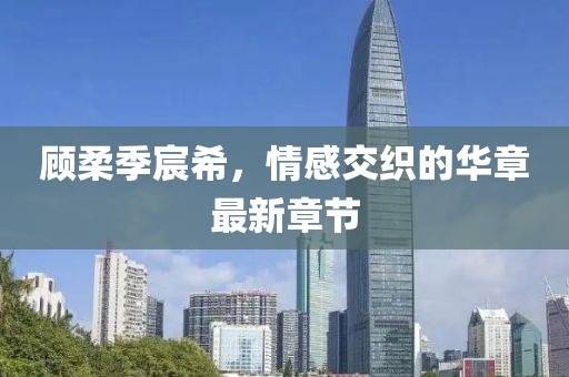顧柔季宸希，情感交織的華章最新章節(jié)