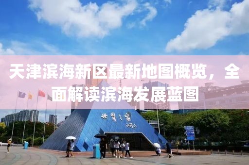 天津濱海新區(qū)最新地圖概覽，全面解讀濱海發(fā)展藍(lán)圖