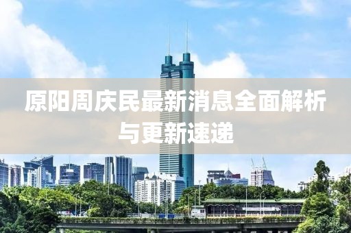 原陽周慶民最新消息全面解析與更新速遞