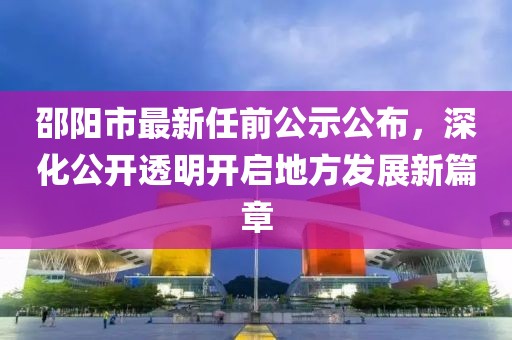 邵陽市最新任前公示公布，深化公開透明開啟地方發(fā)展新篇章