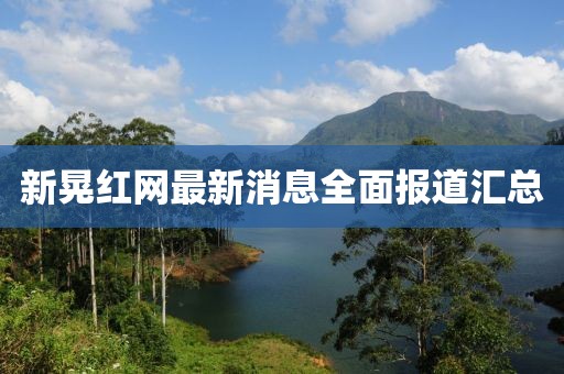 新晃紅網(wǎng)最新消息全面報道匯總