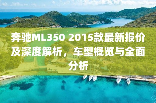 奔馳ML350 2015款最新報價及深度解析，車型概覽與全面分析
