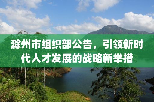 滁州市組織部公告，引領新時代人才發(fā)展的戰(zhàn)略新舉措