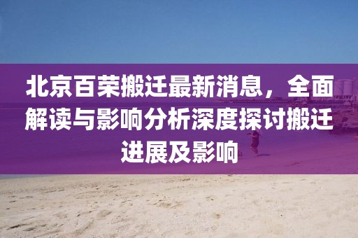 北京百榮搬遷最新消息，全面解讀與影響分析深度探討搬遷進展及影響