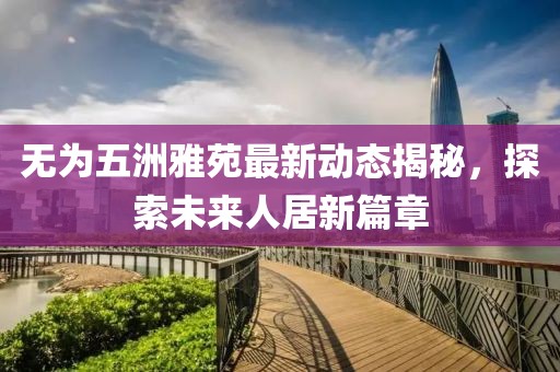 無為五洲雅苑最新動態(tài)揭秘，探索未來人居新篇章