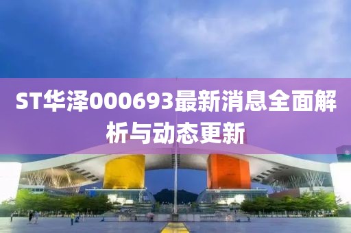 ST華澤000693最新消息全面解析與動態(tài)更新