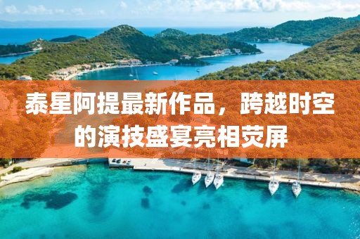 泰星阿提最新作品，跨越時空的演技盛宴亮相熒屏