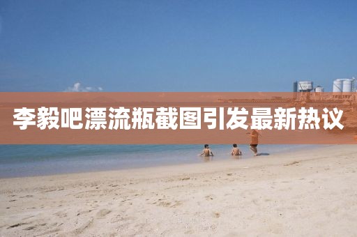 李毅吧漂流瓶截圖引發(fā)最新熱議