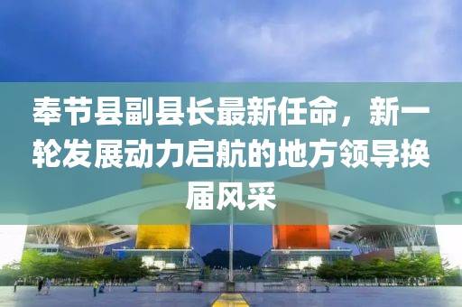 奉節(jié)縣副縣長(zhǎng)最新任命，新一輪發(fā)展動(dòng)力啟航的地方領(lǐng)導(dǎo)換屆風(fēng)采