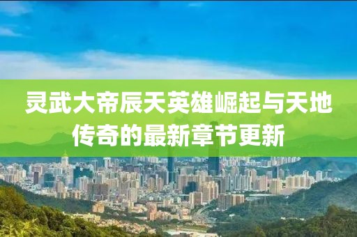 靈武大帝辰天英雄崛起與天地傳奇的最新章節(jié)更新