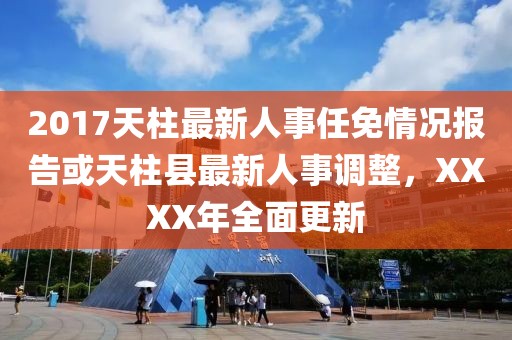 2017天柱最新人事任免情況報(bào)告或天柱縣最新人事調(diào)整，XXXX年全面更新