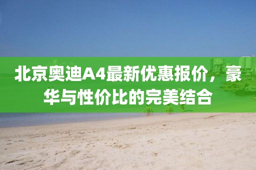 北京奧迪A4最新優(yōu)惠報價，豪華與性價比的完美結(jié)合