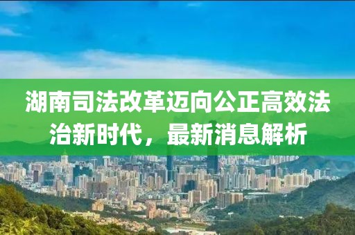 湖南司法改革邁向公正高效法治新時(shí)代，最新消息解析