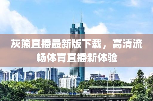 灰熊直播最新版下載，高清流暢體育直播新體驗(yàn)