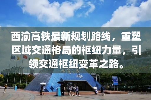 西渝高鐵最新規(guī)劃路線，重塑區(qū)域交通格局的樞紐力量，引領(lǐng)交通樞紐變革之路。