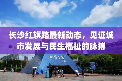 長沙紅旗路最新動態(tài)，見證城市發(fā)展與民生福祉的脈搏