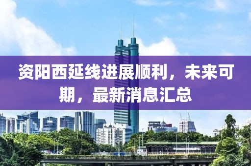 資陽(yáng)西延線進(jìn)展順利，未來(lái)可期，最新消息匯總