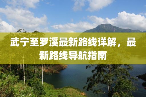 武寧至羅溪最新路線詳解，最新路線導(dǎo)航指南
