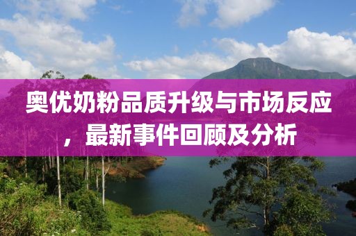奧優(yōu)奶粉品質升級與市場反應，最新事件回顧及分析