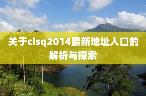 關(guān)于clsq2014最新地址入口的解析與探索