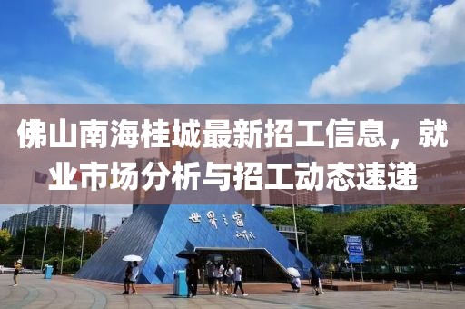 佛山南海桂城最新招工信息，就業(yè)市場分析與招工動(dòng)態(tài)速遞