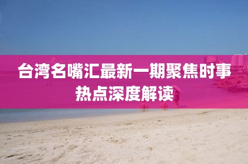 臺(tái)灣名嘴匯最新一期聚焦時(shí)事熱點(diǎn)深度解讀