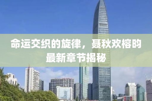 命運(yùn)交織的旋律，聶秋歡榕昀最新章節(jié)揭秘